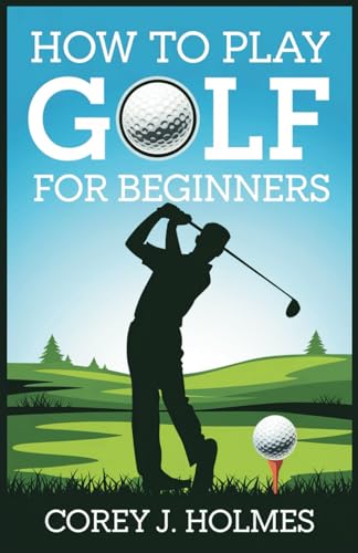 HOW TO PLAY GOLF FOR BEGINNERS: A Step-by-Step Guide to Learning Golf Rules, Techniques, and Swing Fundamentals for Newbies - Golf Gift