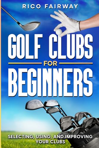 Golf Clubs For Beginners: Selecting, Using, and Improving Your Golf Clubs - Golf Gift