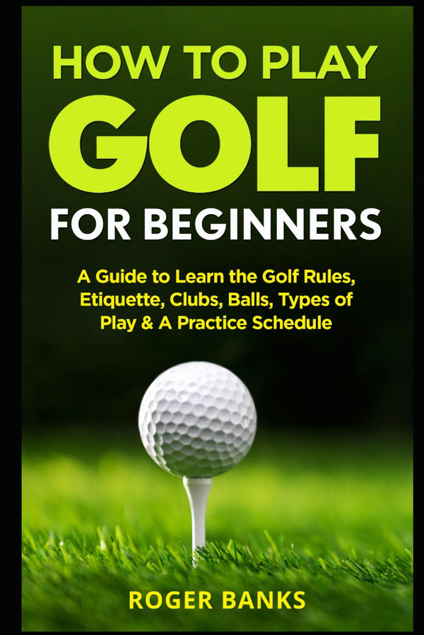 How to Play Golf For Beginners: A Guide to Learn the Golf Rules, Etiquette, Clubs, Balls, Types of Play, & A Practice Schedule - Golf Gift