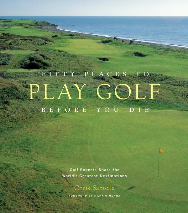 Fifty Places to Play Golf Before You Die: Golf Experts Share the World's Greatest Destinations - Golf Gift