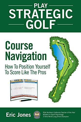 Play Strategic Golf: Course Navigation: How To Position Yourself To Score Like The Pros: Volume 1